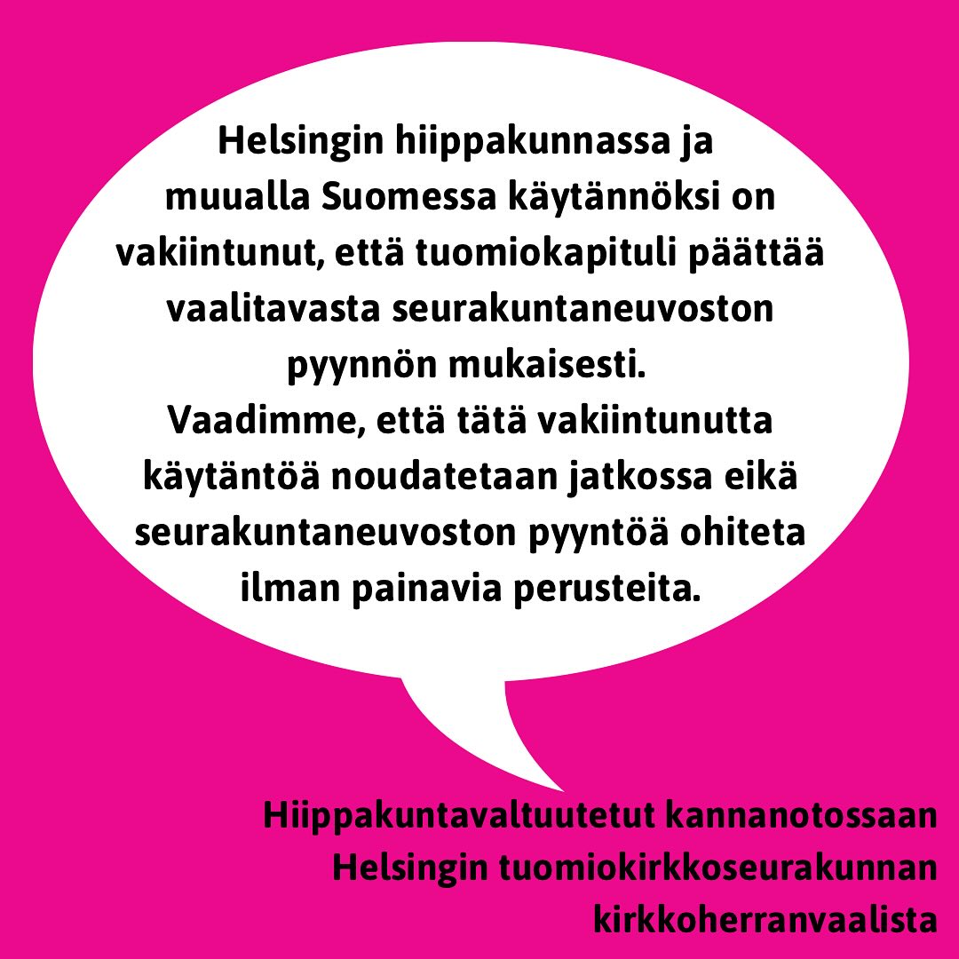 Osoitamme 12 hiippakuntavaltuuston jäsenen voimin tukemme Helsingin tuomiokirkkoseurakunnan seurakuntaneuvostolle.

Kannanotto 6.6.2025

Hiippakuntavaltuutetuilta tukea Helsingin tuomiokirkkoseurakunnan seurakuntaneuvostolle

Helsingin hiippakunnan hiippakuntavaltuusto keskusteli kokouksessaan 5.6. tuomiokirkkoseurakunnan kirkkoherranvaalista. Tuomiokapituli päätti 21.5. julistaa viran haettavaksi välittömällä vaalilla vastoin  seurakuntaneuvoston pyyntöä. Seurakuntaneuvoston pyyntönä ja tuomiokapitulin kokouksen pohjaesityksenä oli välillinen vaali.

Seurakuntaneuvosto on huolellisesti arvioinut tuomiokirkkoseurakunnan tarpeet ja perustellut pyyntönsä välillisestä vaalista. Tuomiokapituli voi poiketa seurakunnan pyytämästä vaalitavasta erityisestä syystä, mutta kapituli ei ole perustellut päätöstään tuomiokirkkoseurakunnan tarpeisiin perustuvilla erityisillä syillä.

Helsingin hiippakunnassa ja muualla Suomessa käytännöksi on vakiintunut, että tuomiokapituli päättää vaalitavasta seurakuntaneuvoston pyynnön mukaisesti. Vaadimme, että tätä vakiintunutta käytäntöä noudatetaan jatkossa eikä seurakuntaneuvoston pyyntöä ohiteta ilman painavia perusteita.

Välillistä vaalitapaa käytettäessä seurakuntaneuvostolla on mahdollisuus arvioida perusteellisesti ja kokonaisvaltaisesti hakijoiden johtamiskykyä ja hallinnollista osaamista. Nämä ovat välttämättömiä taitoja kirkkoherran vaativassa tehtävässä.

Seurakuntalaiset ovat valinneet seurakuntavaaleissa luottamushenkilöt päättämään ja hoitamaan seurakunnan asioita. Seurakuntalaisten valitsemina luottamushenkilöinä ja hiippakuntavaltuuston jäseninä näemme, että seurakunnan päätöksentekijöiden vaikutusmahdollisuuksia tulee kirkossa tukea, ei jyrätä.

Hiippakuntavaltuuston jäsenet

Viivi Ali-Löytty
Lauri Grünthal
Signe Jauhiainen
Tarja Kantola
Samuli Korkalainen
Sanna Lehmusvirta
Vesa-Pekka Meskanen
Hanna Mithiku
Marjut Mulari
Riikka Reina
Anna Saurama
Wiking Vuori